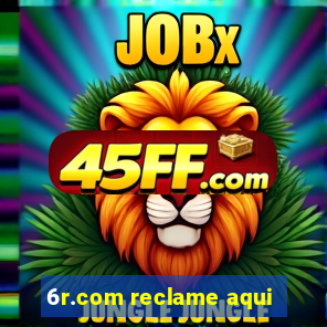 6r.com reclame aqui